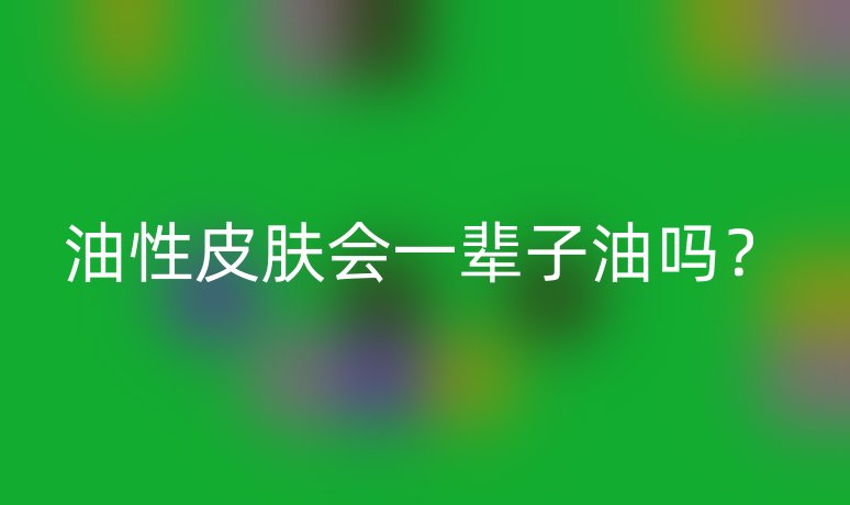 油性皮肤会一辈子油吗？