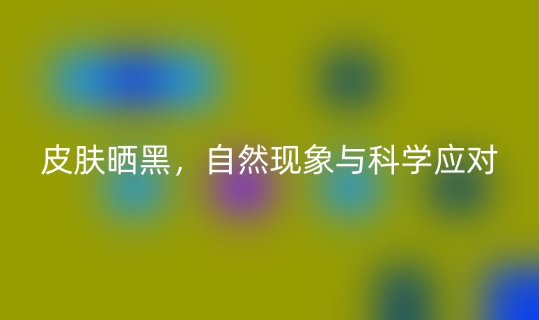 皮肤晒黑，自然现象与科学应对