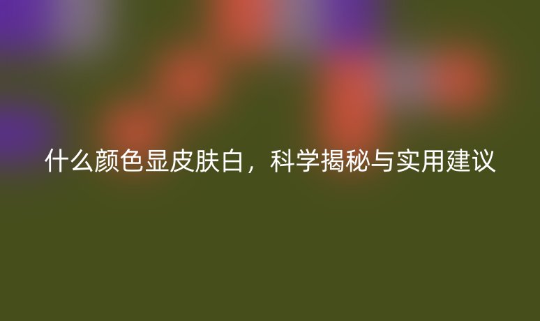 什么颜色显皮肤白，科学揭秘与实用建议
