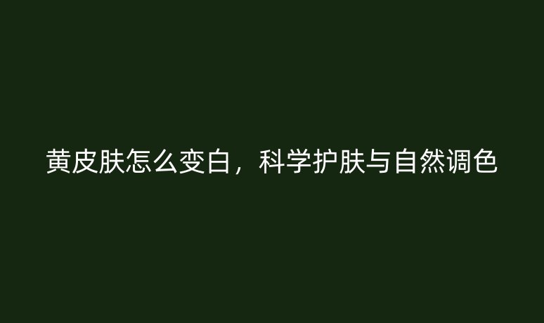 黄皮肤怎么变白，科学护肤与自然调色