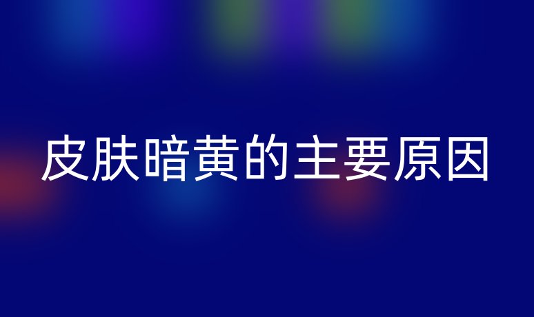 皮肤暗黄的主要原因