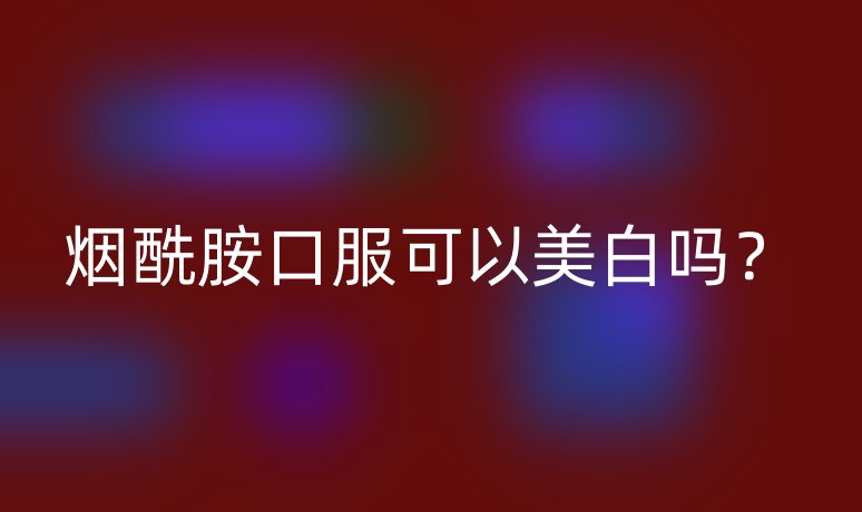 烟酰胺口服可以美白吗？