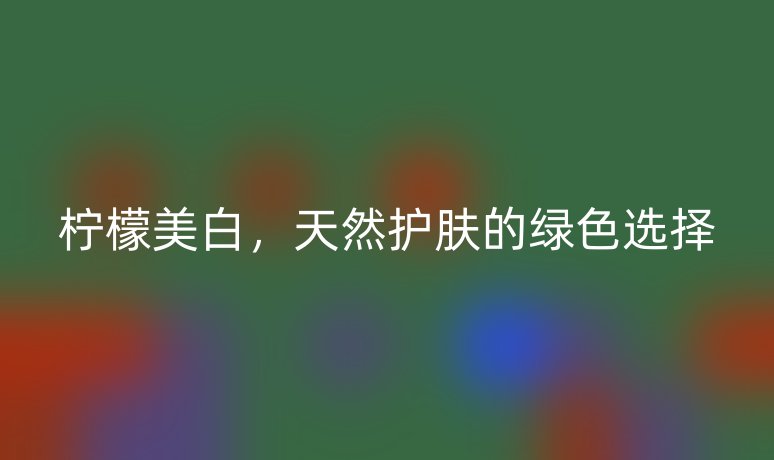 柠檬美白，天然护肤的绿色选择