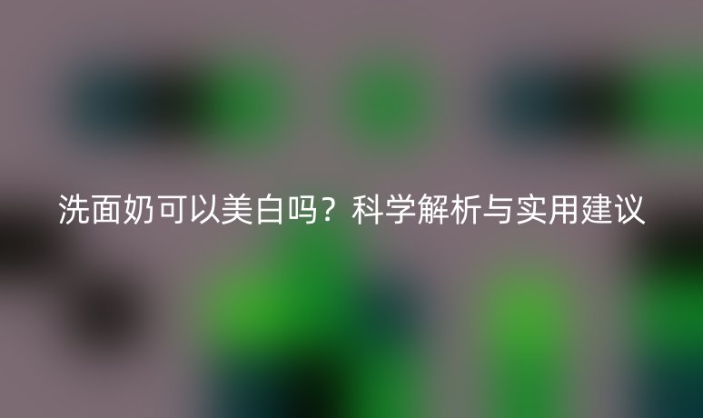 洗面奶可以美白吗？科学解析与实用建议