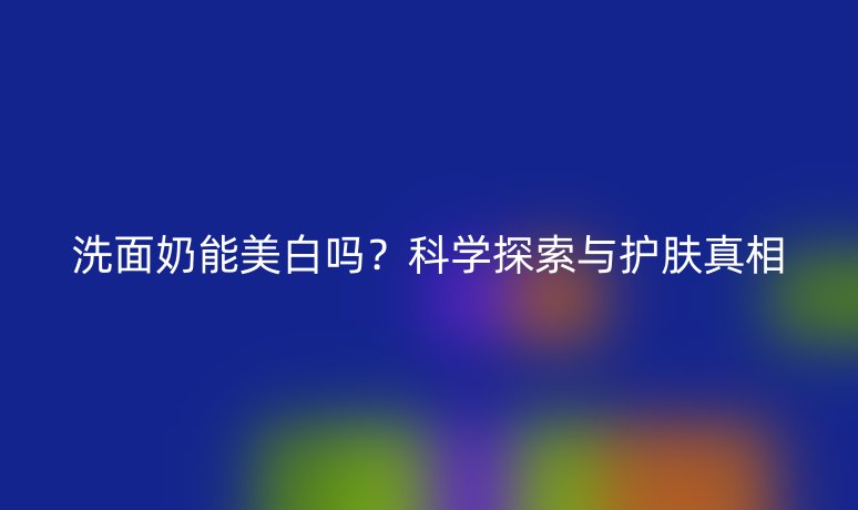洗面奶能美白吗？科学探索与护肤真相