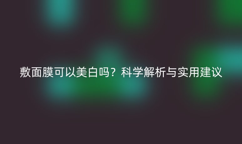 敷面膜可以美白吗？科学解析与实用建议