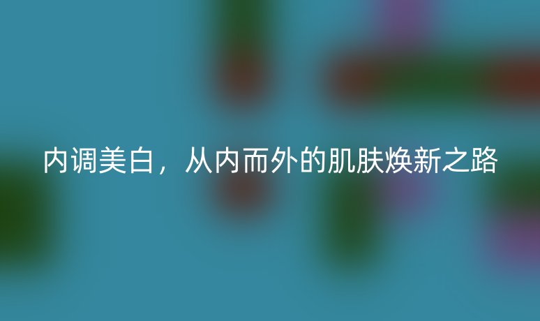 内调美白，从内而外的肌肤焕新之路