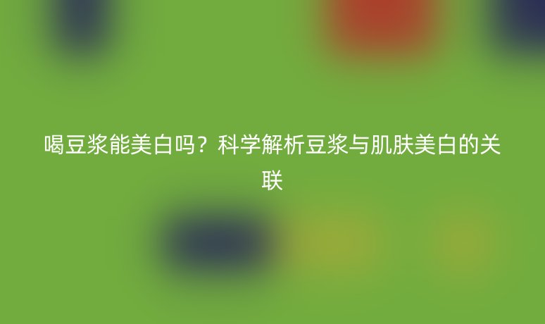 喝豆浆能美白吗？科学解析豆浆与肌肤美白的关联