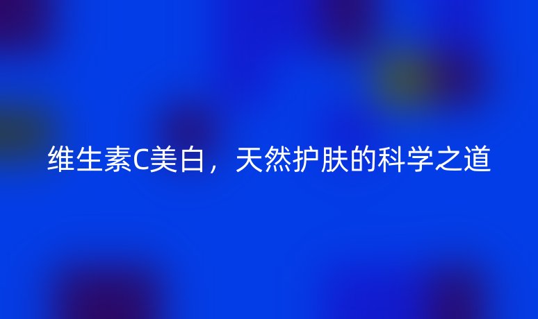 维生素C美白，天然护肤的科学之道