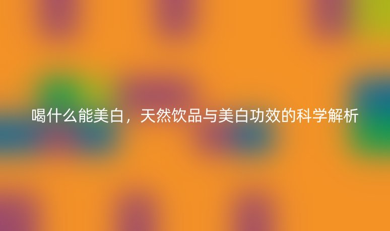喝什么能美白，天然饮品与美白功效的科学解析