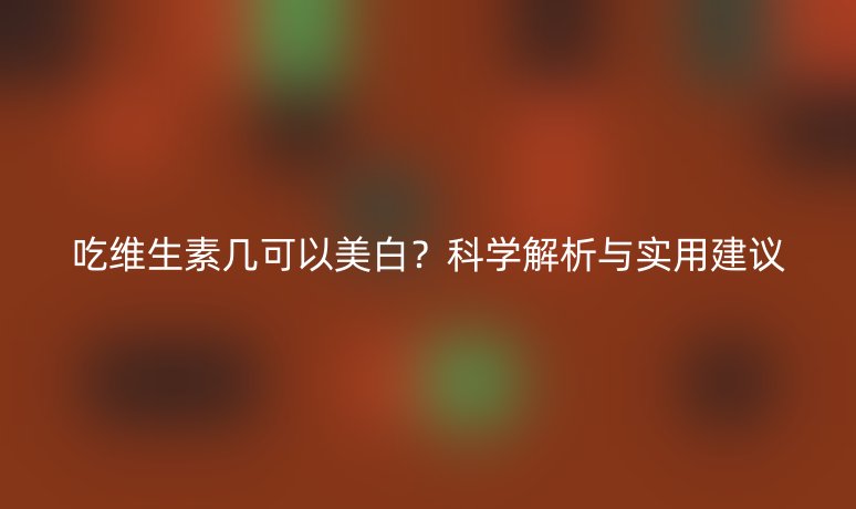 吃维生素几可以美白？科学解析与实用建议