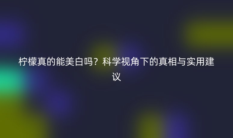 柠檬真的能美白吗？科学视角下的真相与实用建议