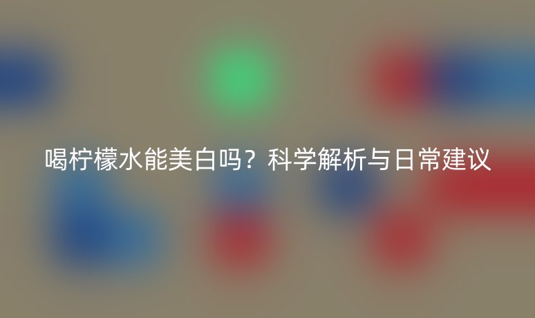喝柠檬水能美白吗？科学解析与日常建议