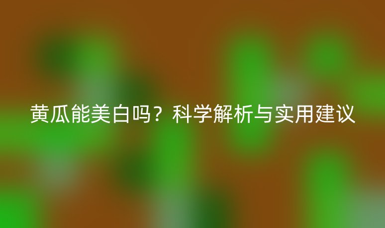 黄瓜能美白吗？科学解析与实用建议