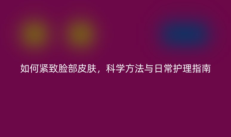 如何紧致脸部皮肤，科学方法与日常护理指南