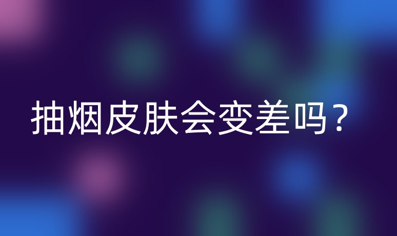 抽烟皮肤会变差吗？
