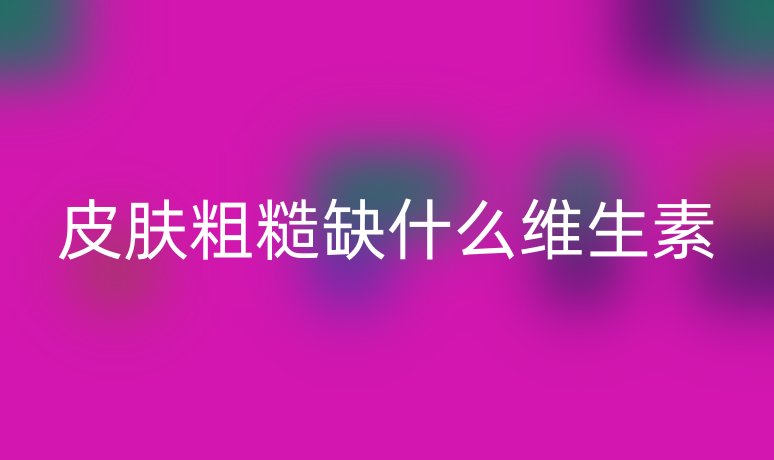 皮肤粗糙缺什么维生素