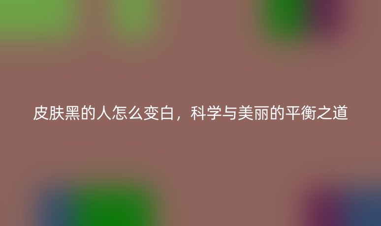 皮肤黑的人怎么变白，科学与美丽的平衡之道
