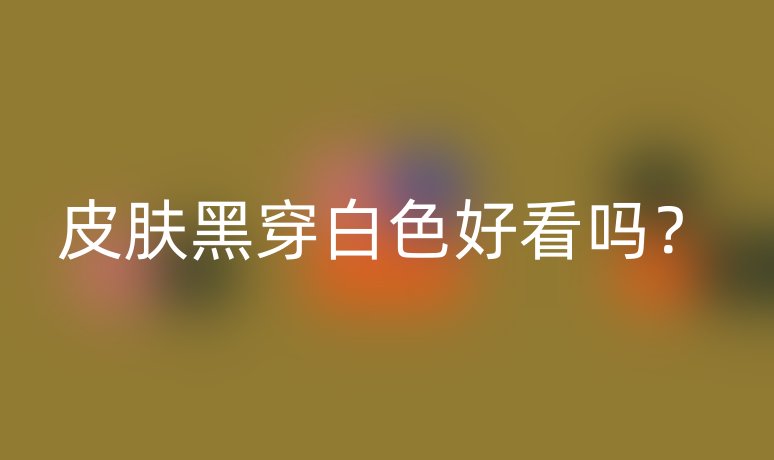 皮肤黑穿白色好看吗？