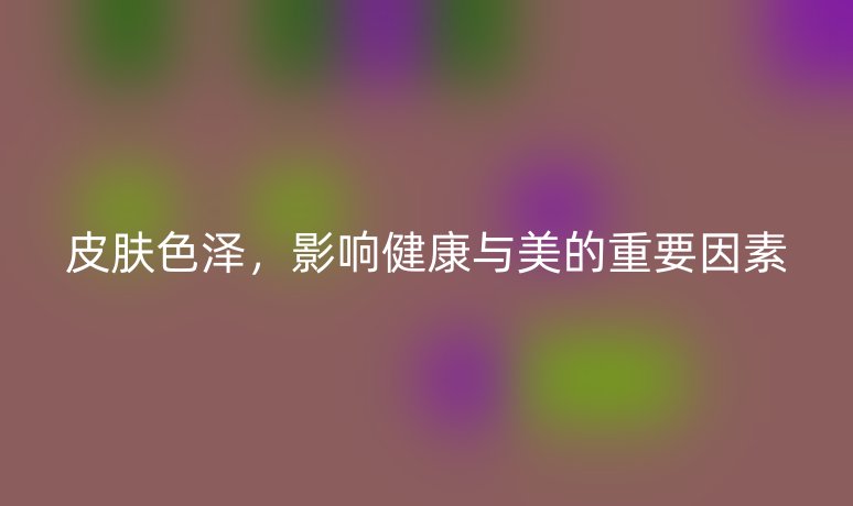 皮肤色泽，影响健康与美的重要因素