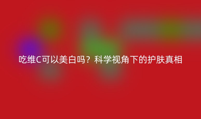 吃维C可以美白吗?科学视角下的护肤真相