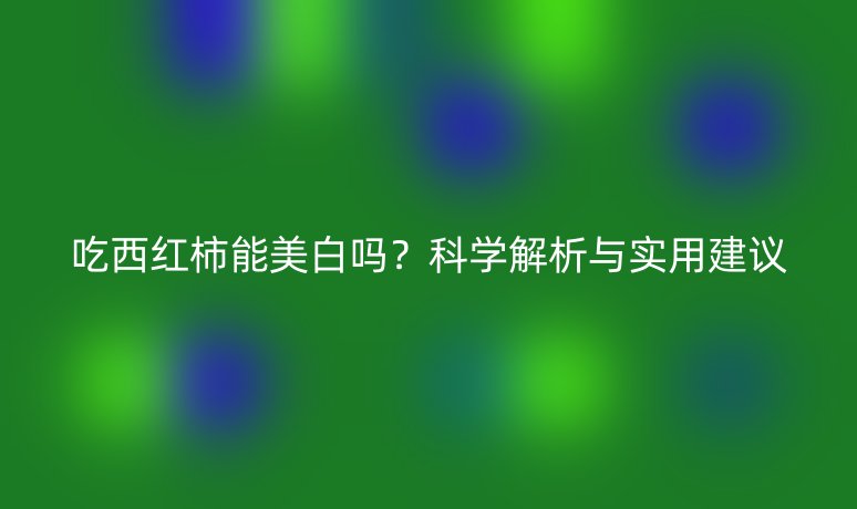 吃西红柿能美白吗?科学解析与实用建议