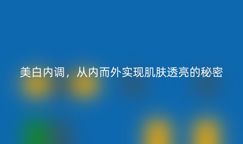 美白内调,从内而外实现肌肤透亮的秘密