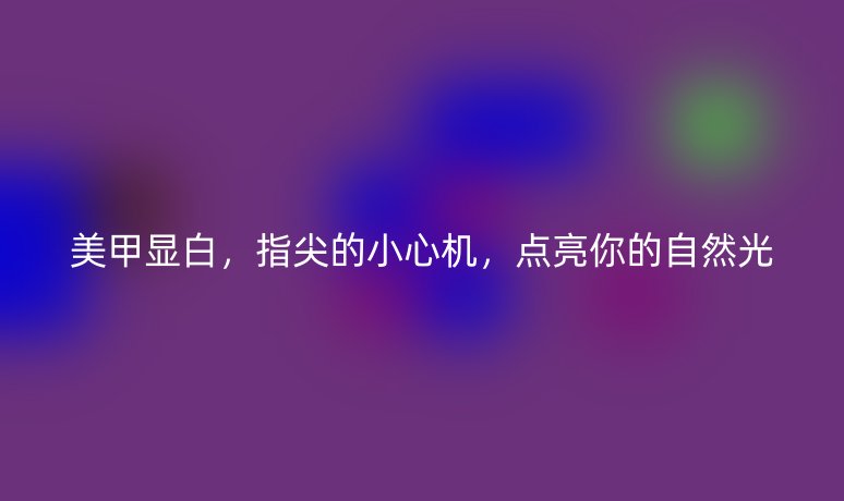 美甲显白,指尖的小心机,点亮你的自然光