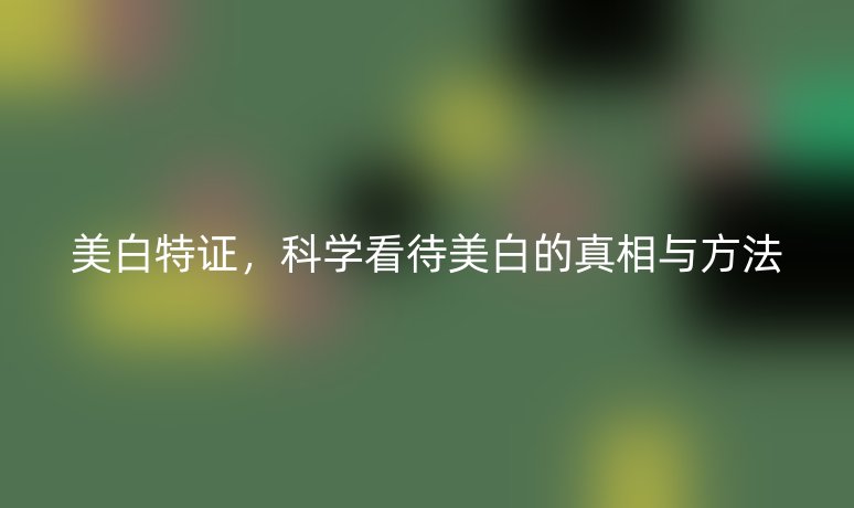 美白特证,科学看待美白的真相与方法