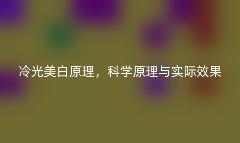 冷光美白原理,科学原理与实际效果