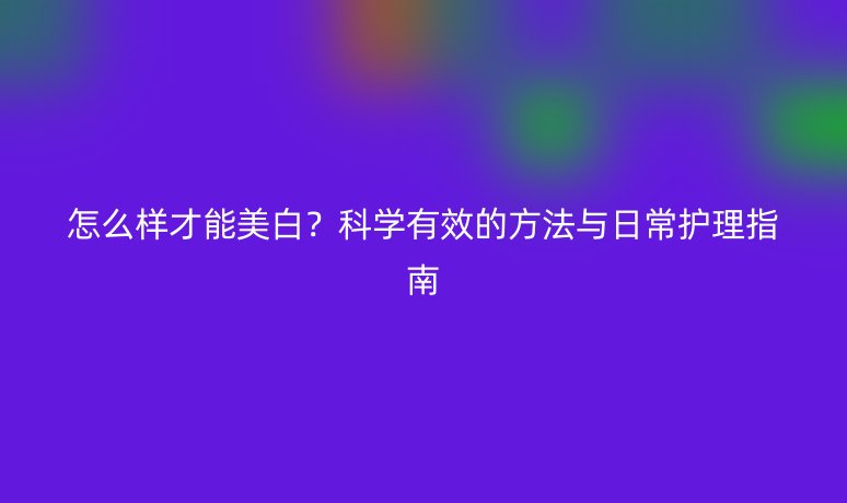 怎么样才能美白?科学有效的方法与日常护理指南