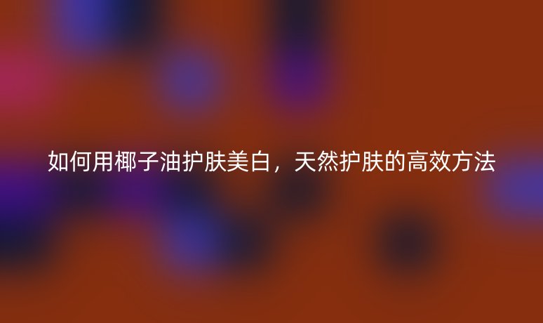 如何用椰子油护肤美白,天然护肤的高效方法