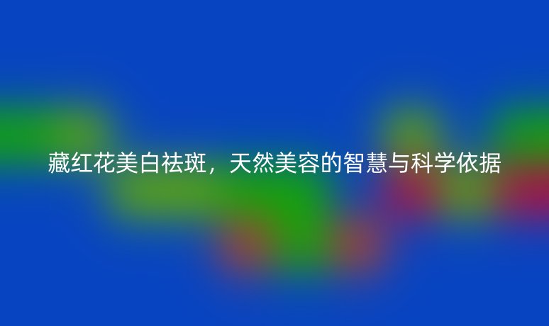 藏红花美白祛斑,天然美容的智慧与科学依据