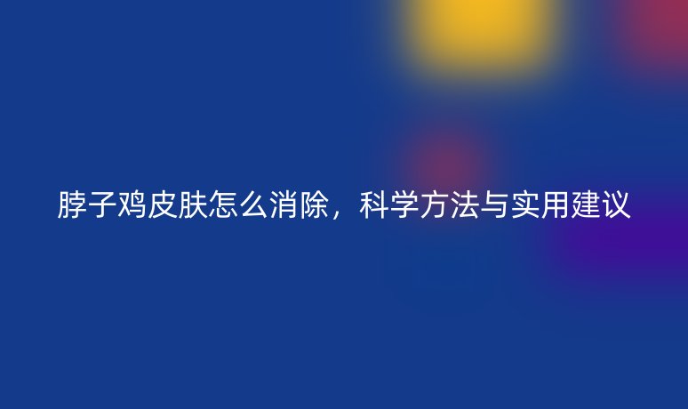 脖子鸡皮肤怎么消除，科学方法与实用建议