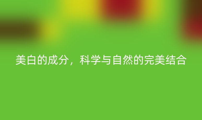 美白的成分,科学与自然的完美结合