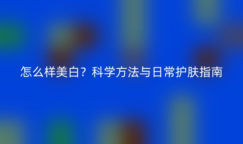 怎么样美白？科学方法与日常护肤指南