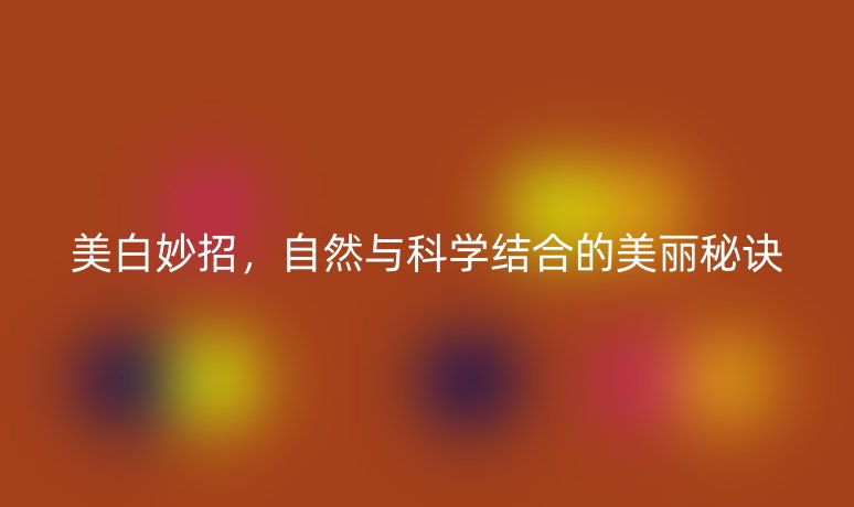 美白妙招,自然与科学结合的美丽秘诀