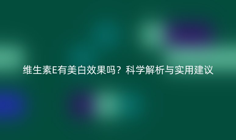 维生素E有美白效果吗？科学解析与实用建议