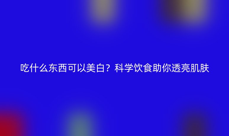 吃什么东西可以美白?科学饮食助你透亮肌肤