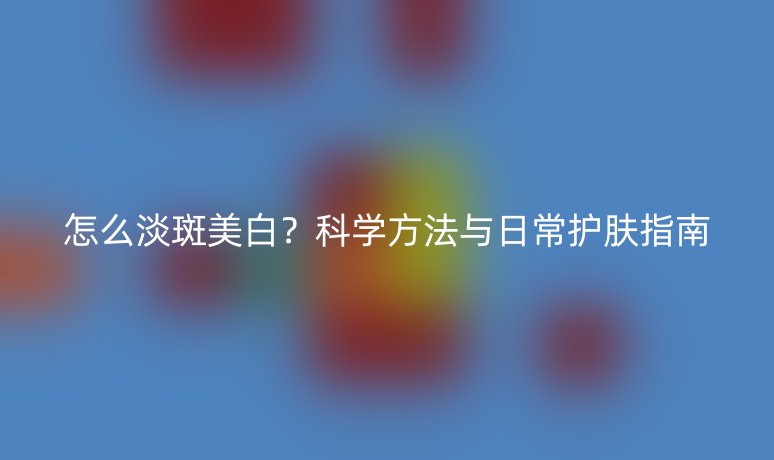 怎么淡斑美白?科学方法与日常护肤指南