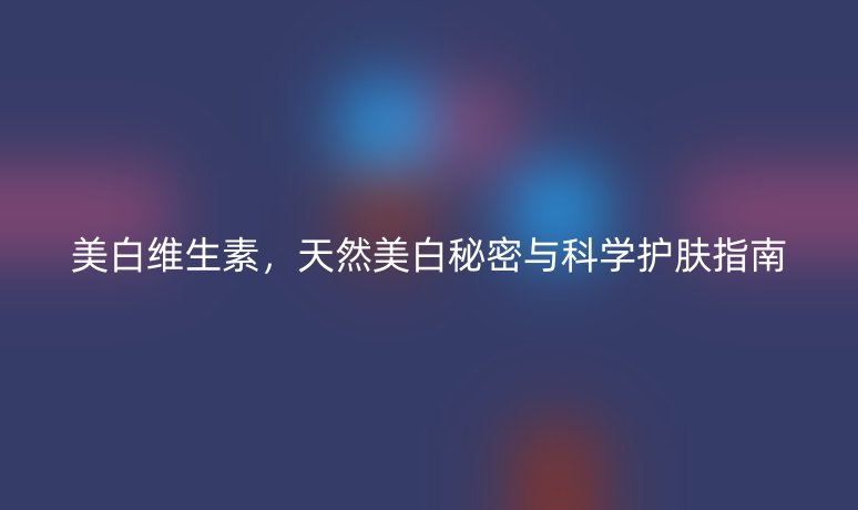 美白维生素，天然美白秘密与科学护肤指南