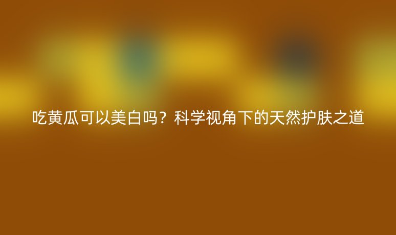 吃黄瓜可以美白吗？科学视角下的天然护肤之道