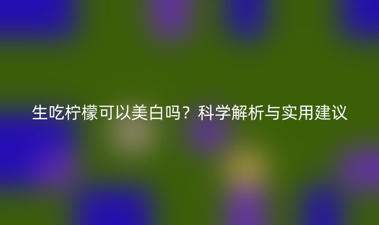 生吃柠檬可以美白吗？科学解析与实用建议
