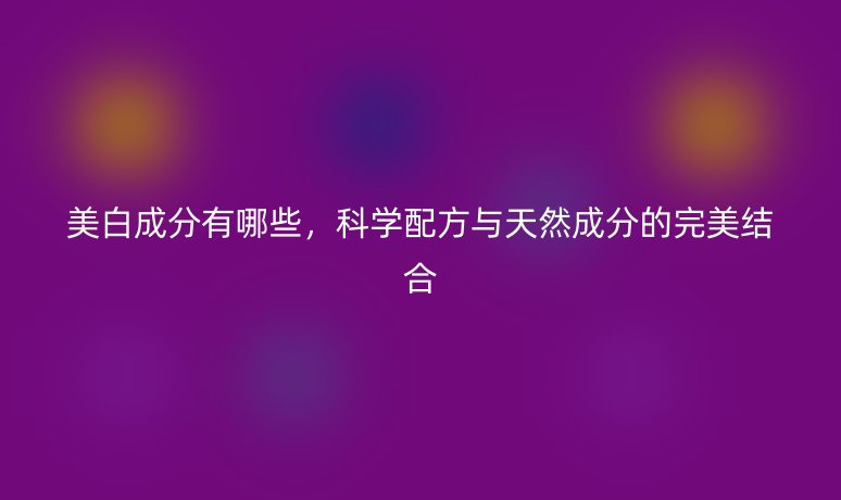 美白成分有哪些,科学配方与天然成分的完美结合