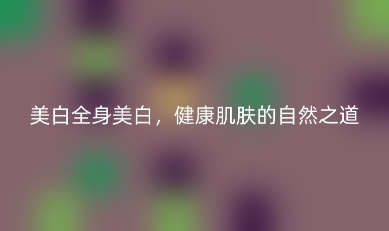 美白全身美白，健康肌肤的自然之道