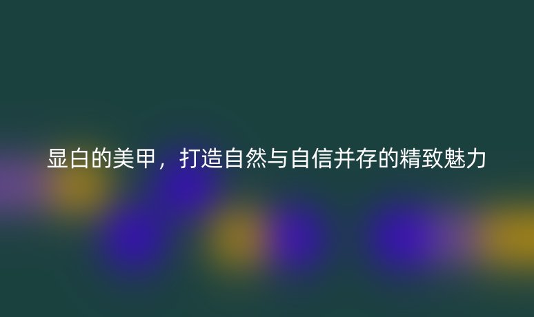 显白的美甲,打造自然与自信并存的精致魅力