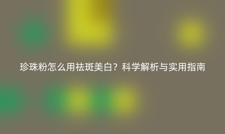 珍珠粉怎么用祛斑美白?科学解析与实用指南