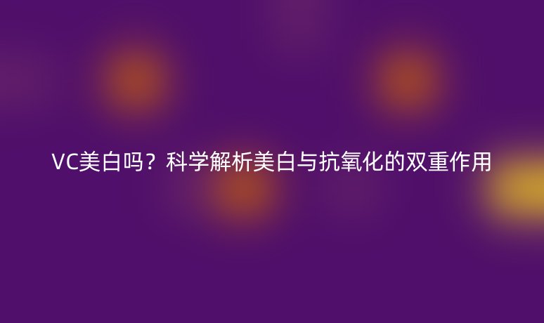 VC美白吗?科学解析美白与抗氧化的双重作用