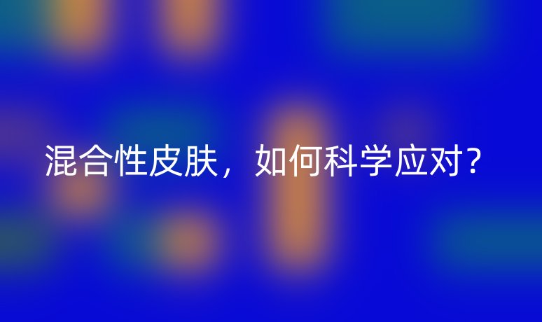 混合性皮肤,如何科学应对?