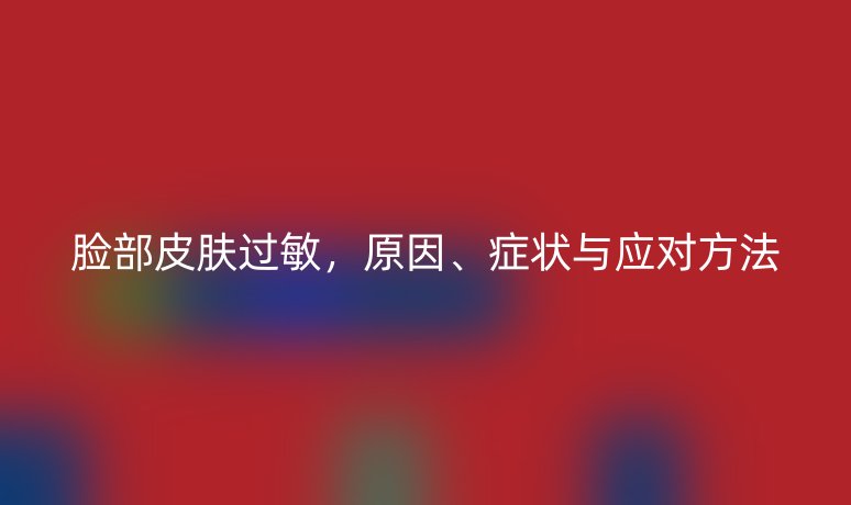 脸部皮肤过敏,原因、症状与应对方法